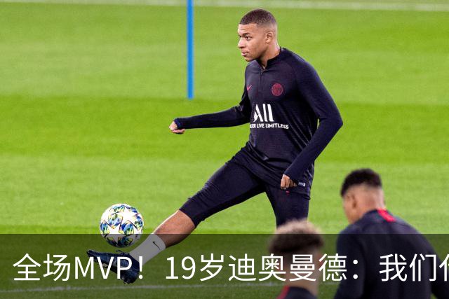 全场MVP！19岁迪奥曼德：我们代表3300万民众 会拼尽一切书写历史