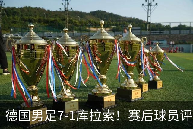 德国男足7-1库拉索！赛后球员评分：2人封神，3人及格，1人太拉胯
